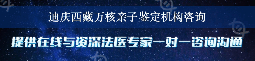 迪庆西藏万核亲子鉴定机构咨询